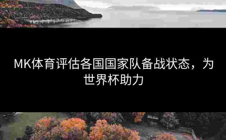 MK体育评估各国国家队备战状态，为世界杯助力