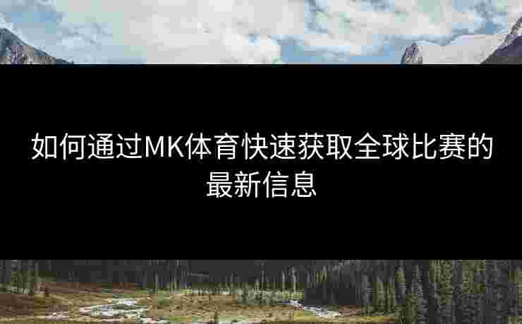 如何通过MK体育快速获取全球比赛的最新信息