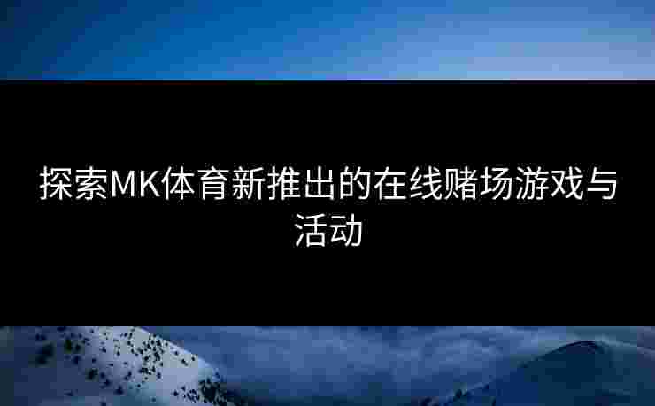 探索MK体育新推出的在线赌场游戏与活动