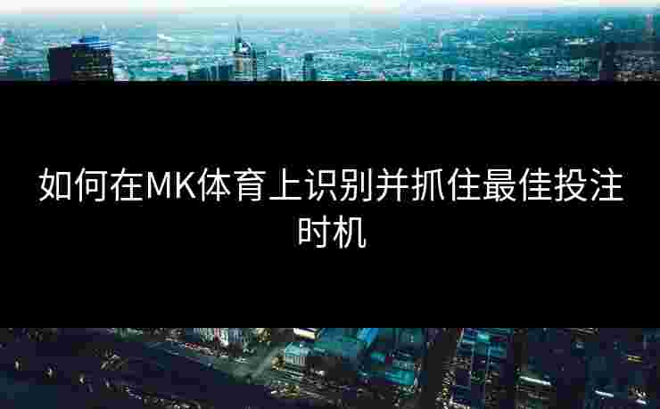 如何在MK体育上识别并抓住最佳投注时机