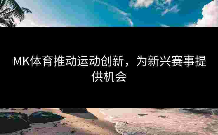 MK体育推动运动创新，为新兴赛事提供机会