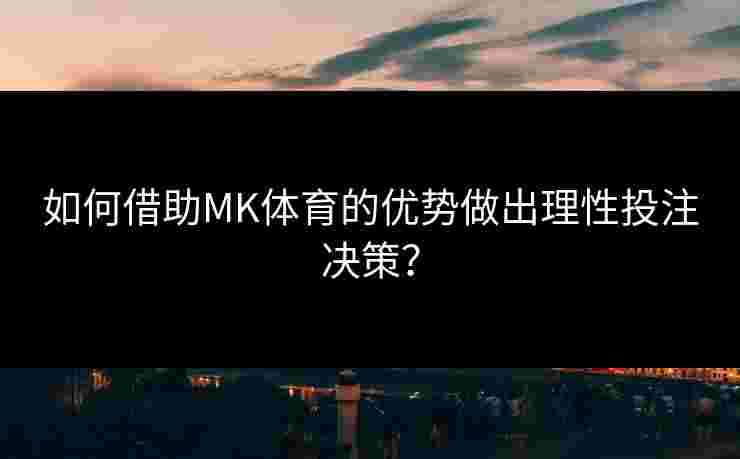 如何借助MK体育的优势做出理性投注决策？