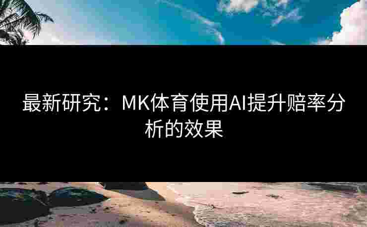 最新研究：MK体育使用AI提升赔率分析的效果