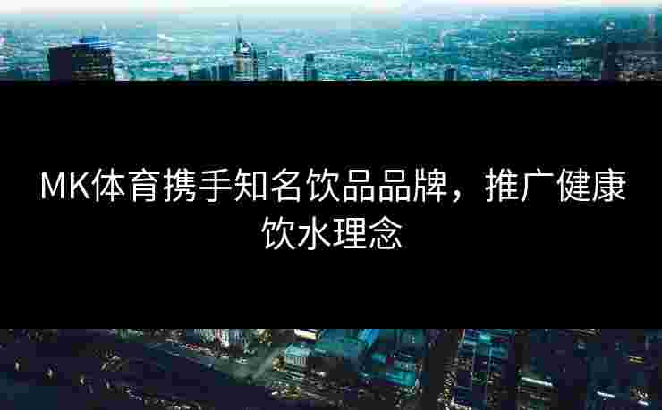 MK体育携手知名饮品品牌，推广健康饮水理念
