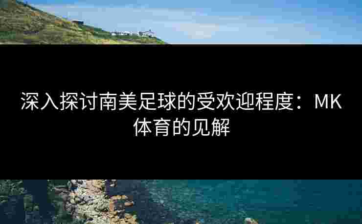 深入探讨南美足球的受欢迎程度：MK体育的见解