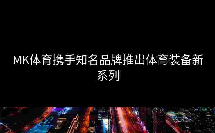 MK体育携手知名品牌推出体育装备新系列