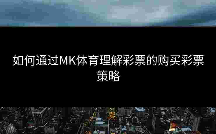 如何通过MK体育理解彩票的购买彩票策略