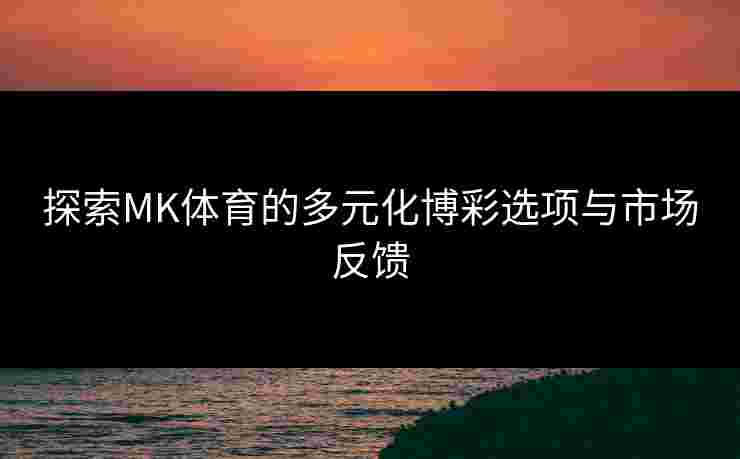 探索MK体育的多元化博彩选项与市场反馈