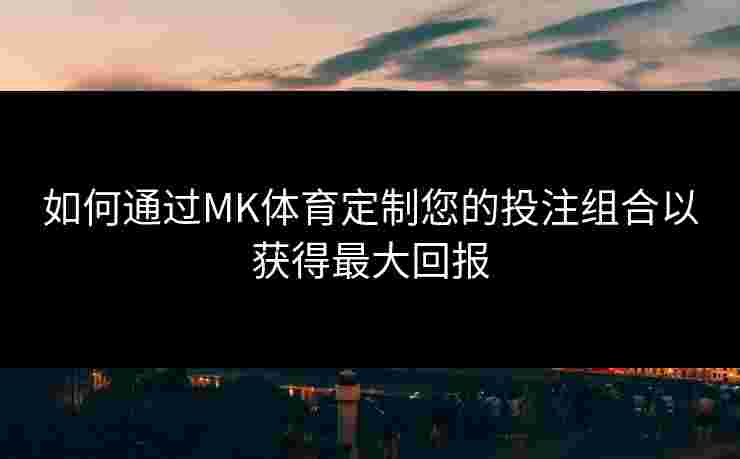 如何通过MK体育定制您的投注组合以获得最大回报