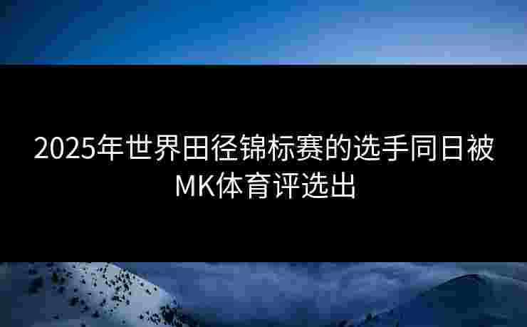 2025年世界田径锦标赛的选手同日被MK体育评选出