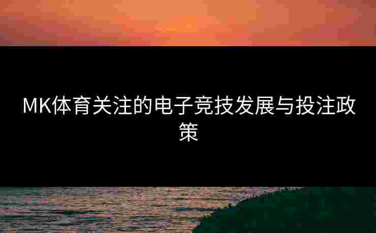 MK体育关注的电子竞技发展与投注政策