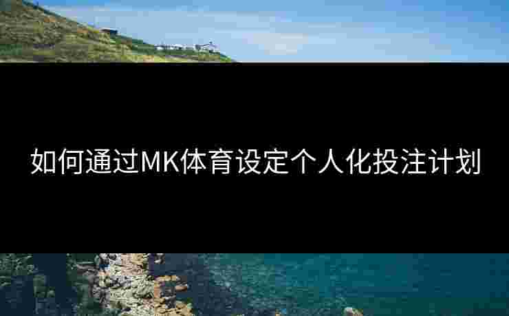 如何通过MK体育设定个人化投注计划