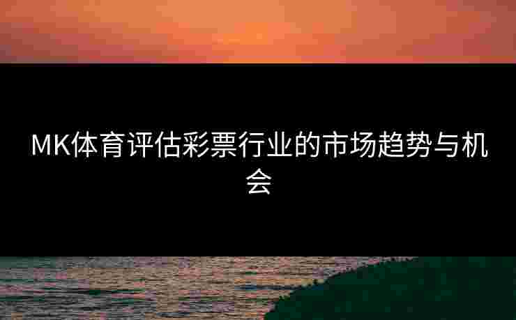 MK体育评估彩票行业的市场趋势与机会