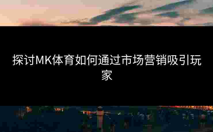 探讨MK体育如何通过市场营销吸引玩家