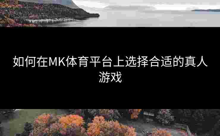 如何在MK体育平台上选择合适的真人游戏