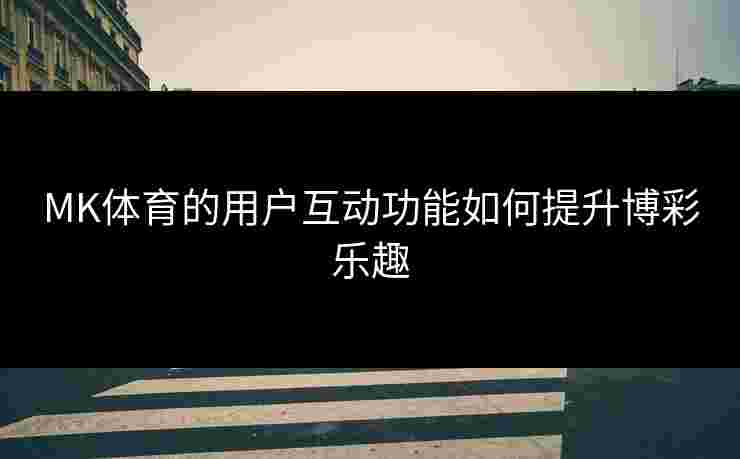 MK体育的用户互动功能如何提升博彩乐趣
