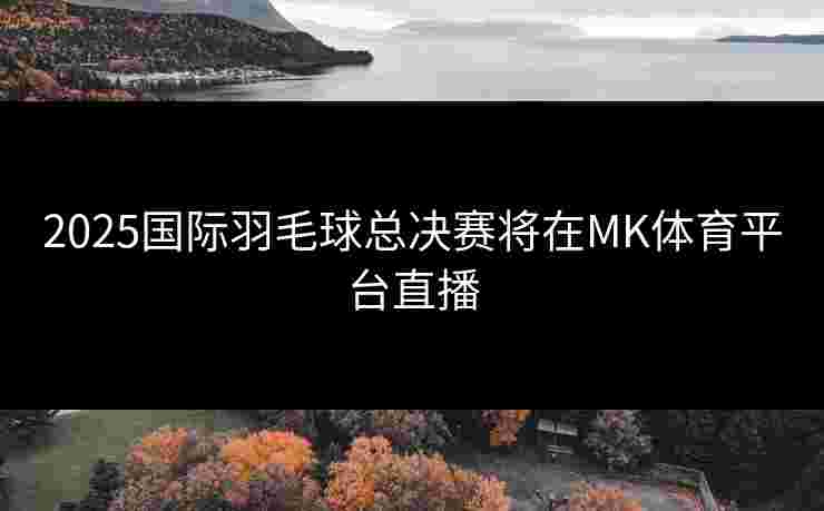 2025国际羽毛球总决赛将在MK体育平台直播
