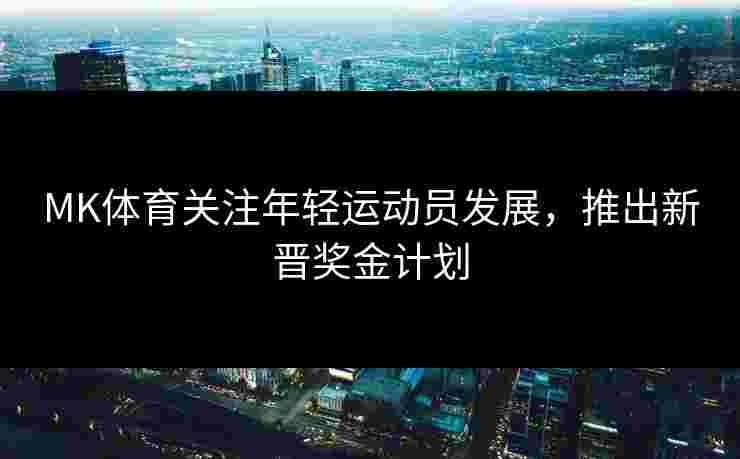 MK体育关注年轻运动员发展，推出新晋奖金计划