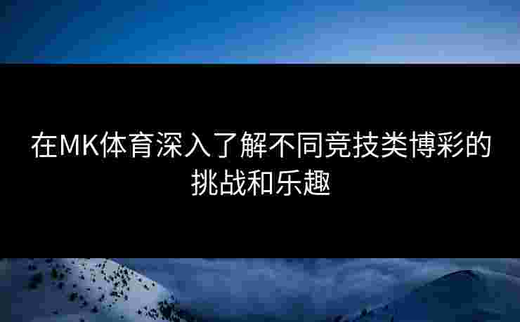 在MK体育深入了解不同竞技类博彩的挑战和乐趣