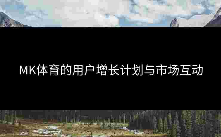 MK体育的用户增长计划与市场互动