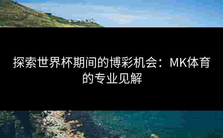 探索世界杯期间的博彩机会：MK体育的专业见解