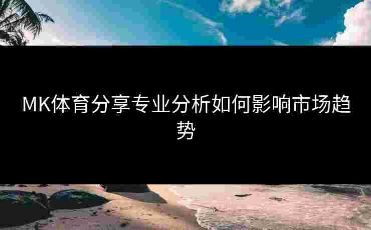 MK体育分享专业分析如何影响市场趋势
