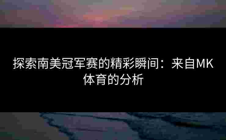 探索南美冠军赛的精彩瞬间：来自MK体育的分析