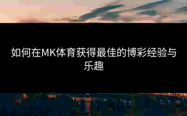 如何在MK体育获得最佳的博彩经验与乐趣