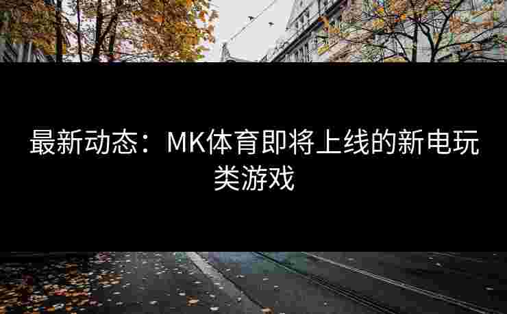 最新动态：MK体育即将上线的新电玩类游戏