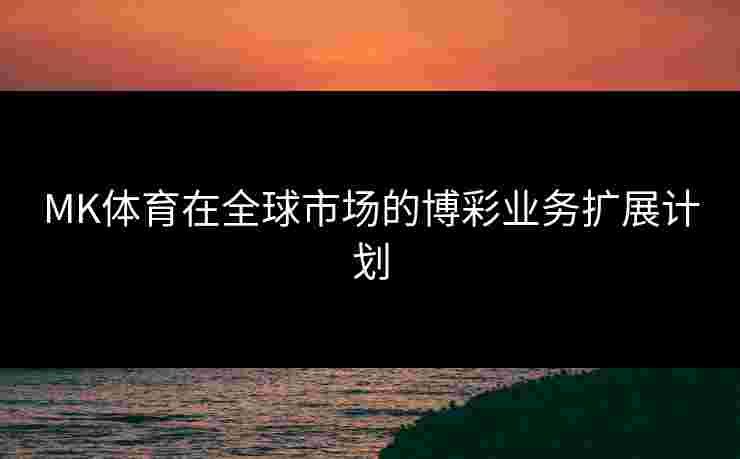 MK体育在全球市场的博彩业务扩展计划