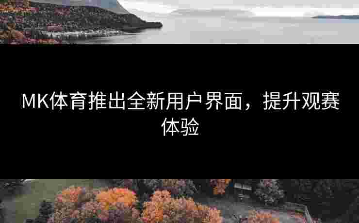 MK体育推出全新用户界面，提升观赛体验