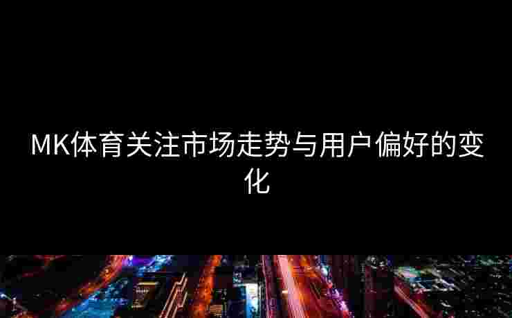MK体育关注市场走势与用户偏好的变化