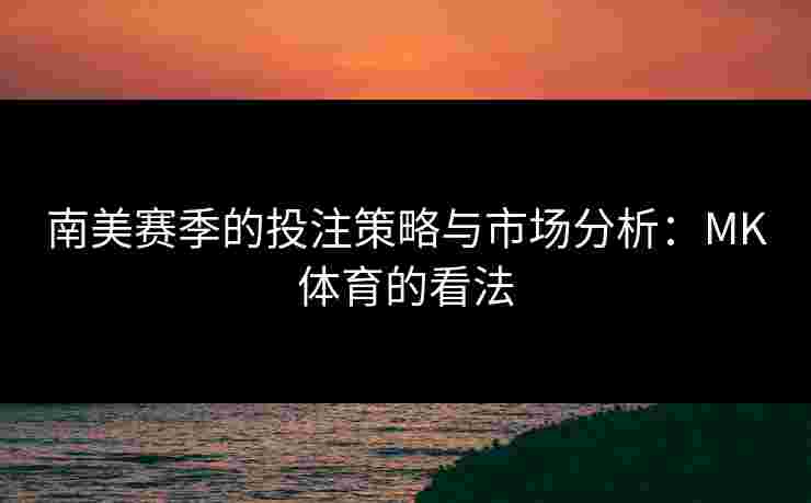 南美赛季的投注策略与市场分析：MK体育的看法