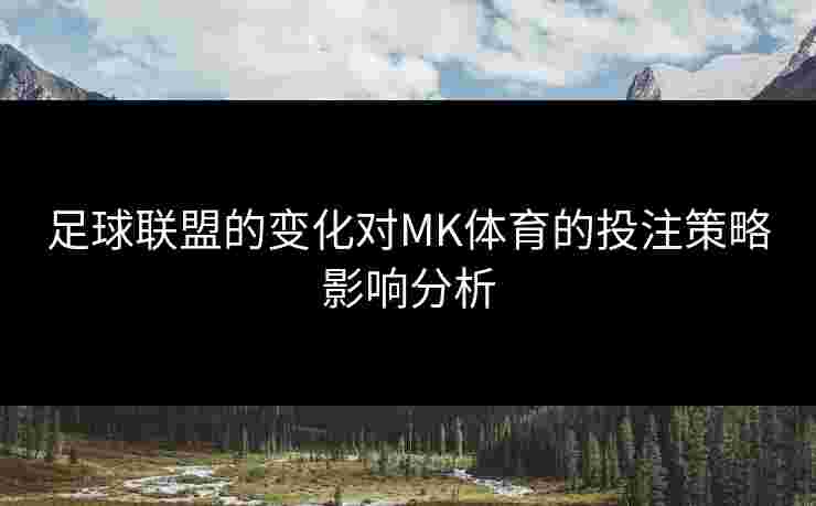 足球联盟的变化对MK体育的投注策略影响分析