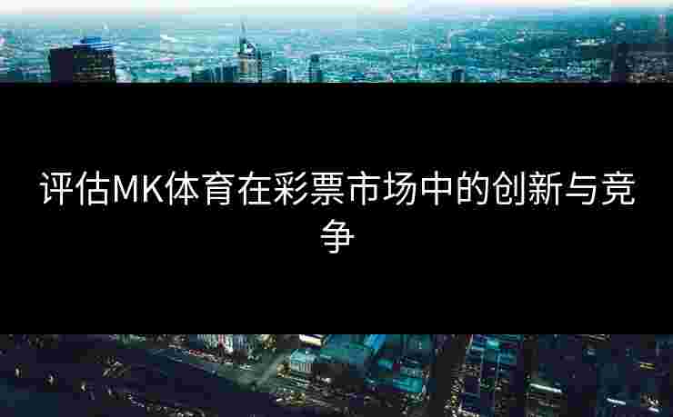 评估MK体育在彩票市场中的创新与竞争