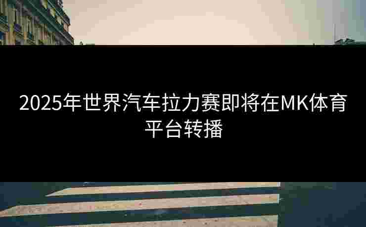 2025年世界汽车拉力赛即将在MK体育平台转播
