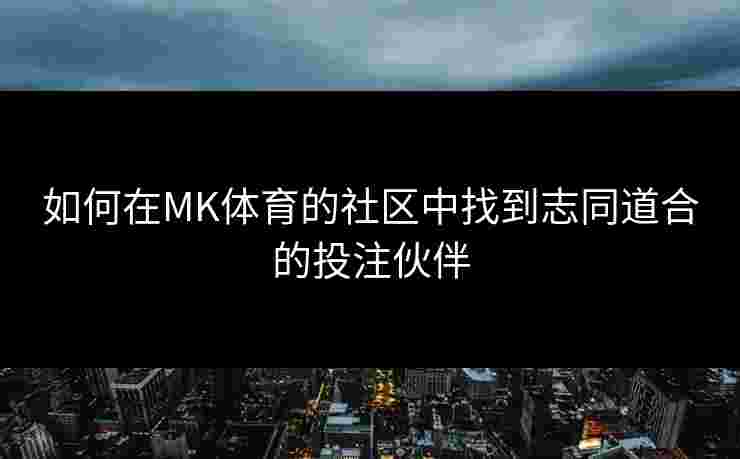 如何在MK体育的社区中找到志同道合的投注伙伴
