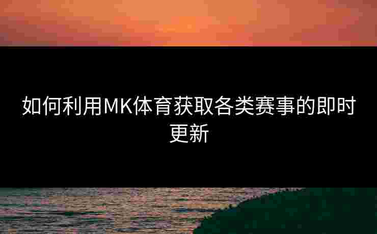 如何利用MK体育获取各类赛事的即时更新