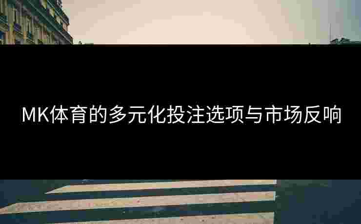 MK体育的多元化投注选项与市场反响