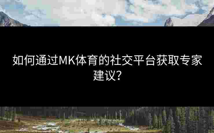 如何通过MK体育的社交平台获取专家建议？