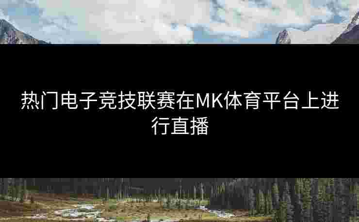 热门电子竞技联赛在MK体育平台上进行直播