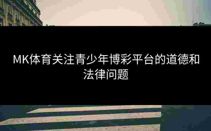 MK体育关注青少年博彩平台的道德和法律问题