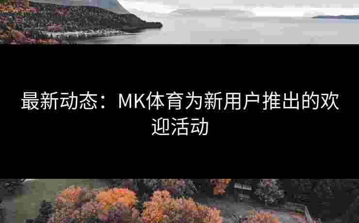 最新动态：MK体育为新用户推出的欢迎活动
