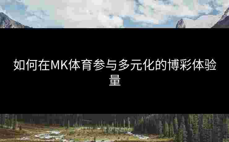 如何在MK体育参与多元化的博彩体验量