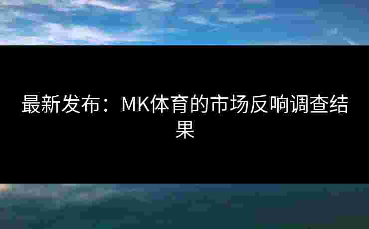 最新发布：MK体育的市场反响调查结果