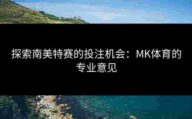 探索南美特赛的投注机会：MK体育的专业意见