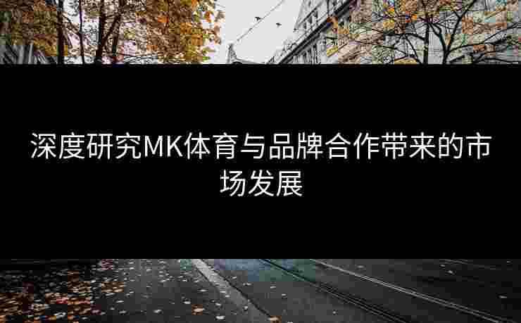 深度研究MK体育与品牌合作带来的市场发展