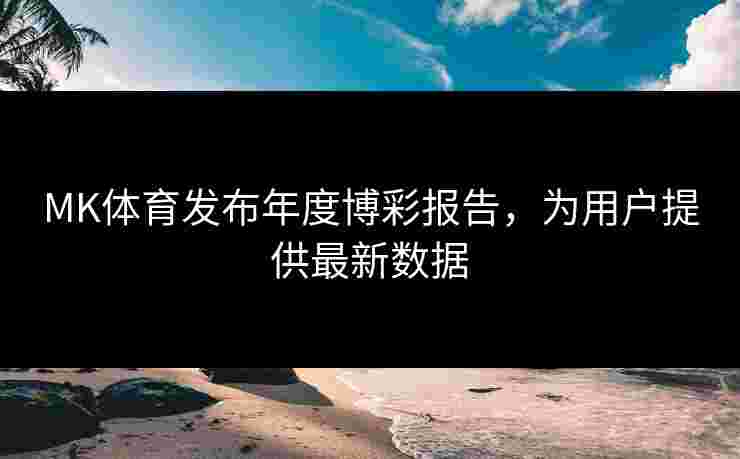 MK体育发布年度博彩报告，为用户提供最新数据