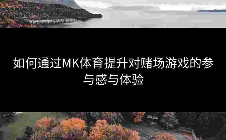 如何通过MK体育提升对赌场游戏的参与感与体验
