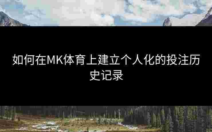 如何在MK体育上建立个人化的投注历史记录